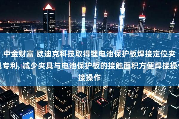 中金财富 欧迪克科技取得锂电池保护板焊接定位夹具专利, 减少夹具与电池保护板的接触面积方便焊接操作