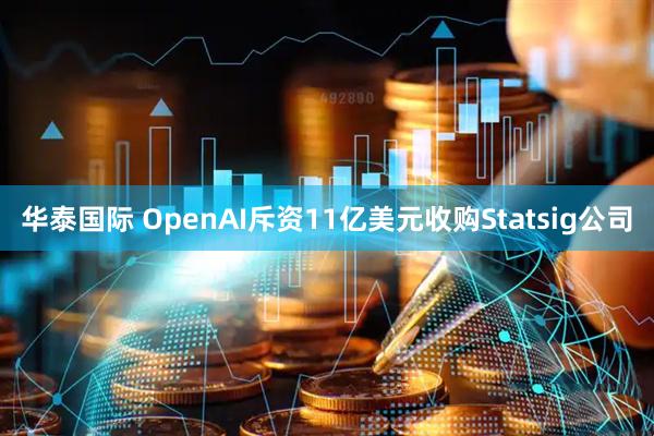 华泰国际 OpenAI斥资11亿美元收购Statsig公司