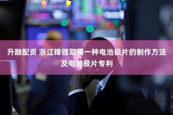 升融配资 浙江锋锂取得一种电池极片的制作方法及电池极片专利