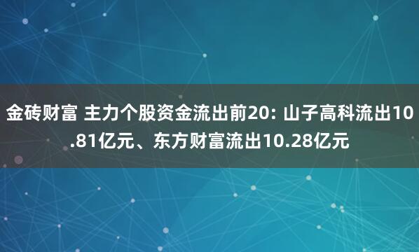 金砖财富 主力个股资金流出前20: 山子高科流出10.81亿元、东方财富流出10.28亿元