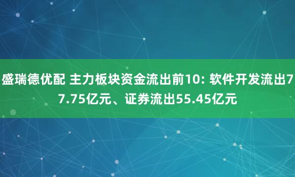 盛瑞德优配 主力板块资金流出前10: 软件开发流出77.75亿元、证券流出55.45亿元