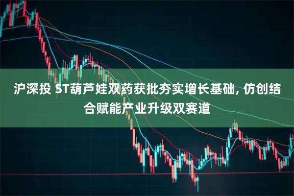 沪深投 ST葫芦娃双药获批夯实增长基础, 仿创结合赋能产业升级双赛道