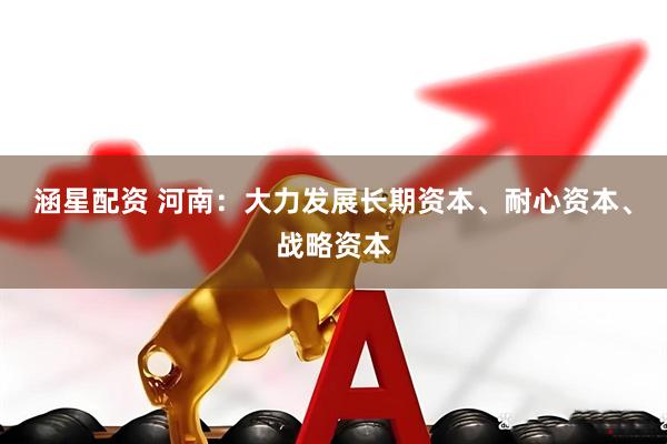 涵星配资 河南：大力发展长期资本、耐心资本、战略资本