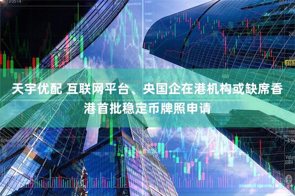 天宇优配 互联网平台、央国企在港机构或缺席香港首批稳定币牌照申请
