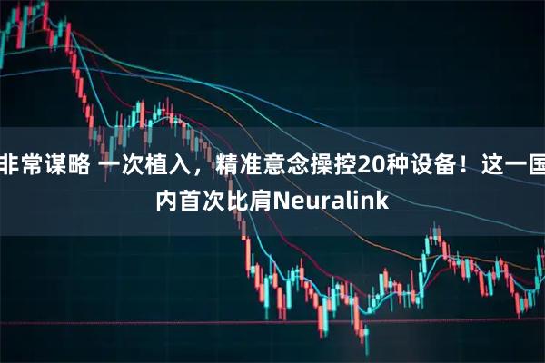 非常谋略 一次植入，精准意念操控20种设备！这一国内首次比肩Neuralink