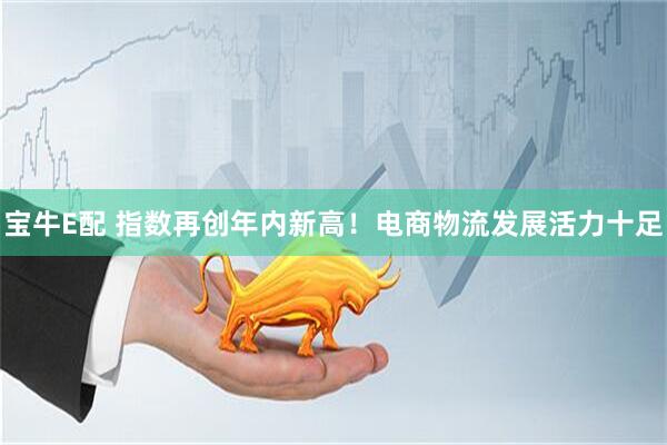 宝牛E配 指数再创年内新高！电商物流发展活力十足