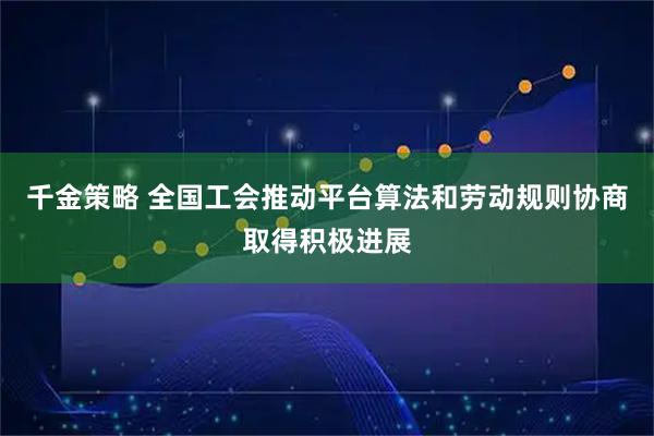 千金策略 全国工会推动平台算法和劳动规则协商取得积极进展
