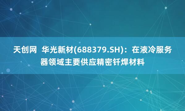 天创网  华光新材(688379.SH)：在液冷服务器领域主要供应精密钎焊材料