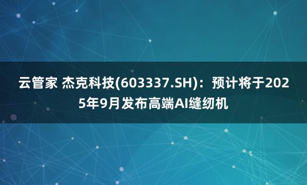 云管家 杰克科技(603337.SH)：预计将于2025年9月发布高端AI缝纫机