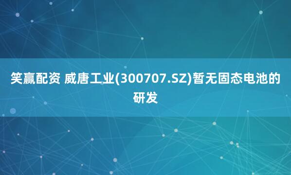 笑赢配资 威唐工业(300707.SZ)暂无固态电池的研发