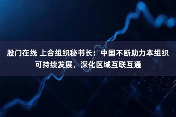 股门在线 上合组织秘书长：中国不断助力本组织可持续发展，深化区域互联互通
