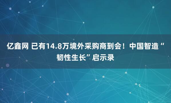 亿鑫网 已有14.8万境外采购商到会！中国智造“韧性生长”启示录