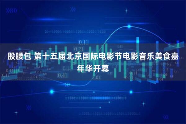 股腰包 第十五届北京国际电影节电影音乐美食嘉年华开幕