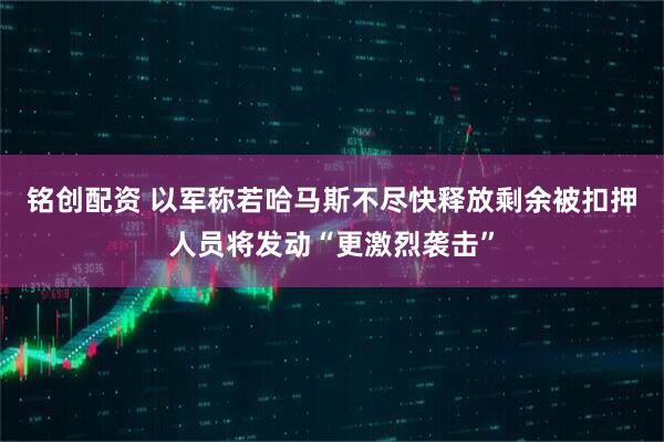 铭创配资 以军称若哈马斯不尽快释放剩余被扣押人员将发动“更激烈袭击”