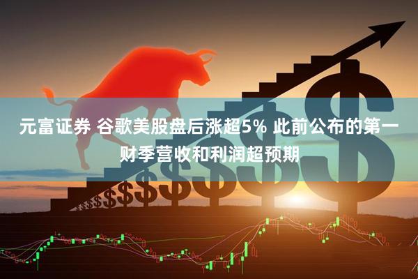 元富证券 谷歌美股盘后涨超5% 此前公布的第一财季营收和利润超预期
