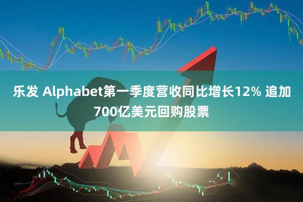 乐发 Alphabet第一季度营收同比增长12% 追加700亿美元回购股票