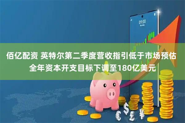 佰亿配资 英特尔第二季度营收指引低于市场预估 全年资本开支目标下调至180亿美元