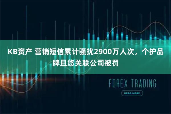 KB资产 营销短信累计骚扰2900万人次，个护品牌且悠关联公司被罚