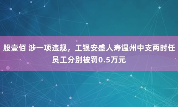 股壹佰 涉一项违规，工银安盛人寿温州中支两时任员工分别被罚0.5万元
