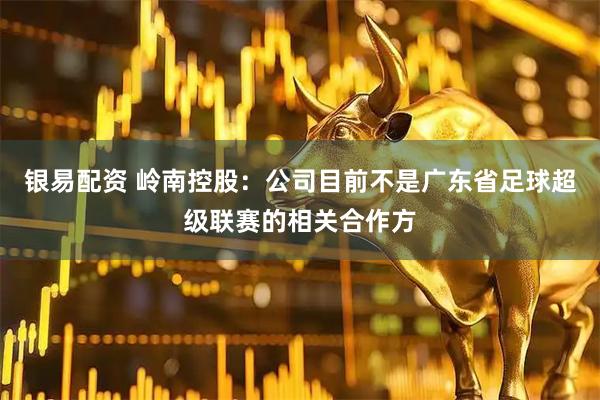 银易配资 岭南控股：公司目前不是广东省足球超级联赛的相关合作方
