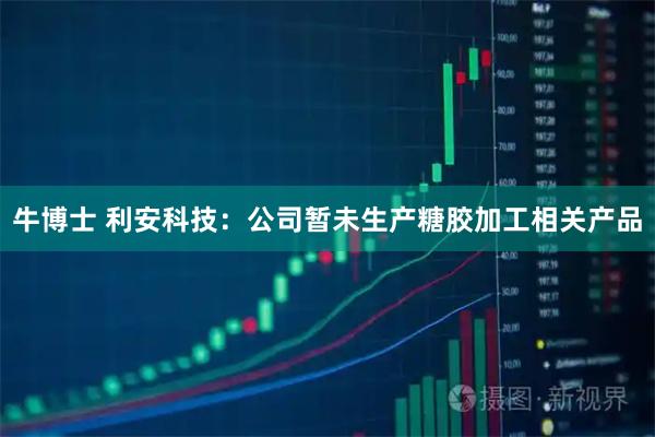 牛博士 利安科技：公司暂未生产糖胶加工相关产品