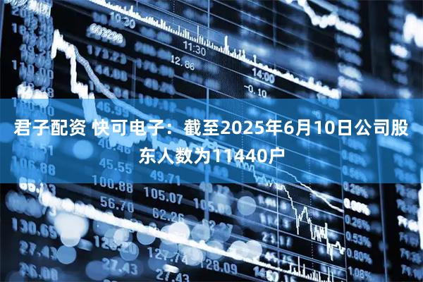 君子配资 快可电子：截至2025年6月10日公司股东人数为11440户