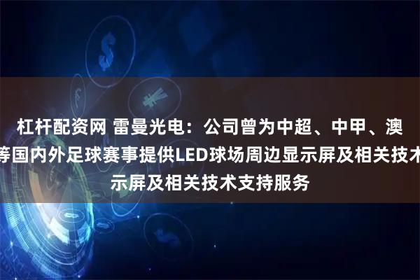 杠杆配资网 雷曼光电：公司曾为中超、中甲、澳超、法甲等国内外足球赛事提供LED球场周边显示屏及相关技术支持服务
