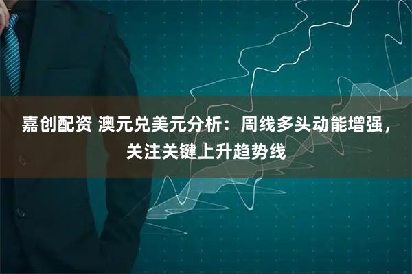 嘉创配资 澳元兑美元分析：周线多头动能增强，关注关键上升趋势线