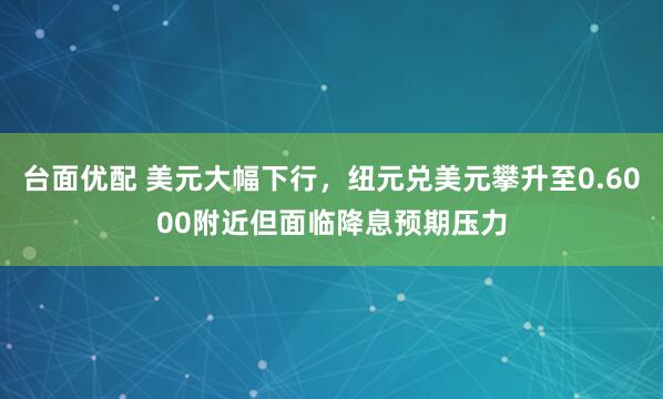 台面优配 美元大幅下行，纽元兑美元攀升至0.6000附近但面临降息预期压力