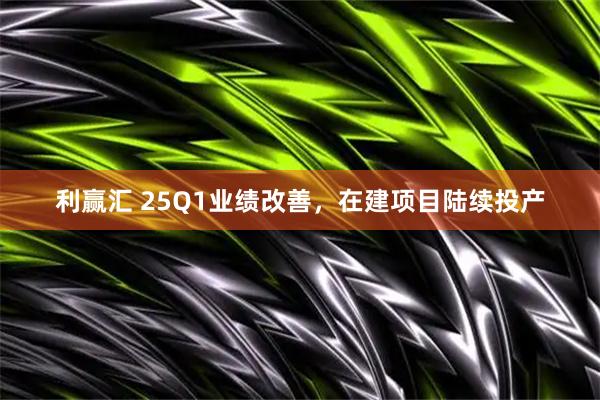 利赢汇 25Q1业绩改善，在建项目陆续投产