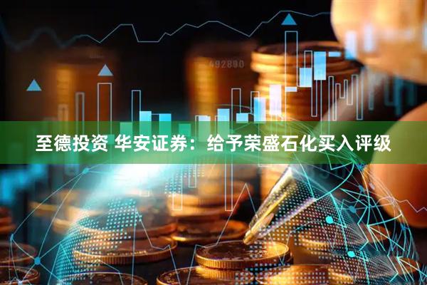 至德投资 华安证券：给予荣盛石化买入评级