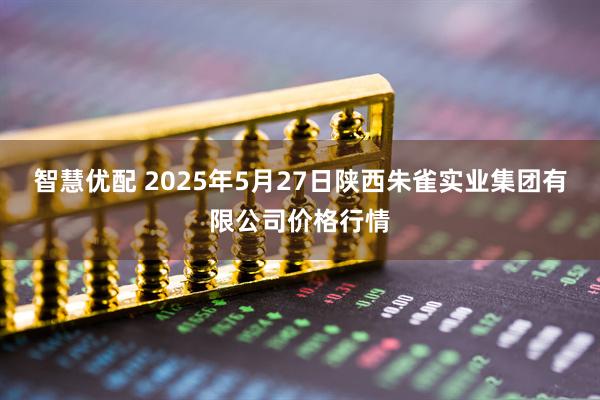 智慧优配 2025年5月27日陕西朱雀实业集团有限公司价格行情