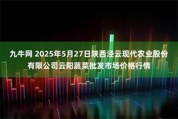 九牛网 2025年5月27日陕西泾云现代农业股份有限公司云阳蔬菜批发市场价格行情