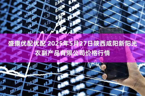 盛康优配优配 2025年5月27日陕西咸阳新阳光农副产品有限公司价格行情