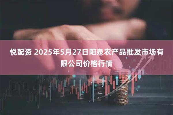 悦配资 2025年5月27日阳泉农产品批发市场有限公司价格行情