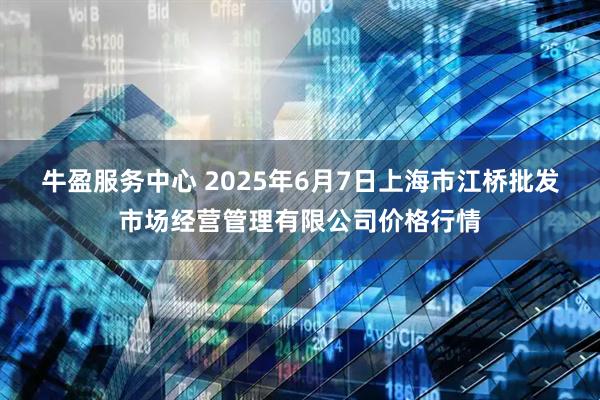 牛盈服务中心 2025年6月7日上海市江桥批发市场经营管理有限公司价格行情