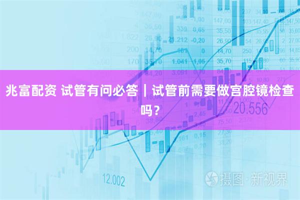 兆富配资 试管有问必答｜试管前需要做宫腔镜检查吗？