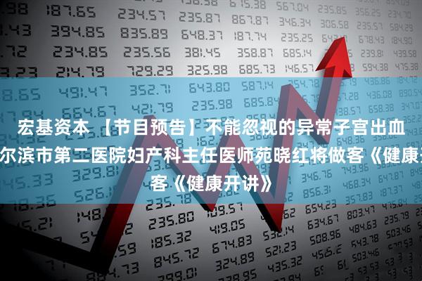 宏基资本 【节目预告】不能忽视的异常子宫出血——哈尔滨市第二医院妇产科主任医师苑晓红将做客《健康开讲》