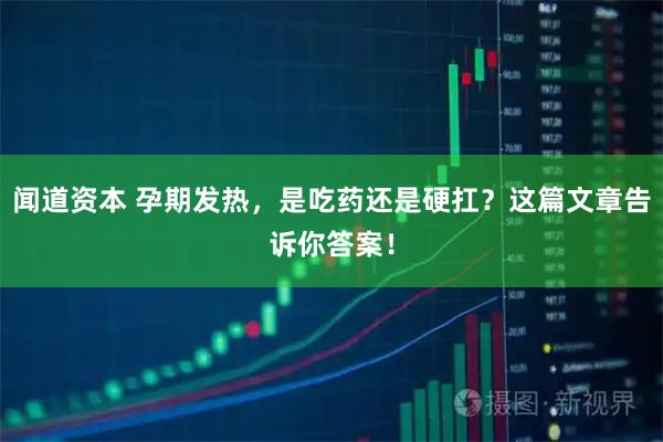闻道资本 孕期发热，是吃药还是硬扛？这篇文章告诉你答案！