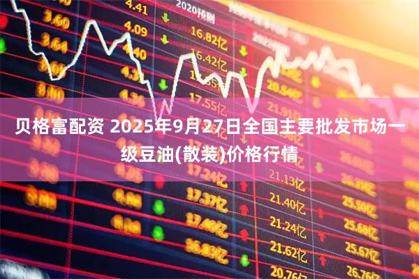 贝格富配资 2025年9月27日全国主要批发市场一级豆油(散装)价格行情