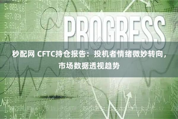 秒配网 CFTC持仓报告：投机者情绪微妙转向，市场数据透视趋势