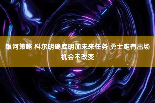 银河策略 科尔明确库明加未来任务 勇士难有出场机会不改变