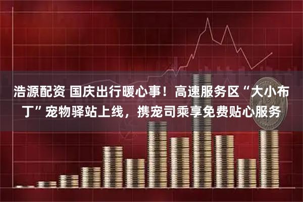 浩源配资 国庆出行暖心事！高速服务区“大小布丁”宠物驿站上线，携宠司乘享免费贴心服务