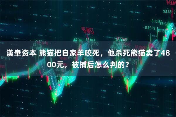 漢崋资本 熊猫把自家羊咬死，他杀死熊猫卖了4800元，被捕后怎么判的？