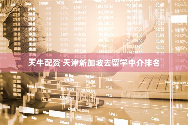 天牛配资 天津新加坡去留学中介排名
