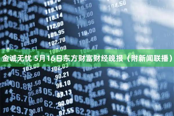 金诚无忧 5月16日东方财富财经晚报（附新闻联播）