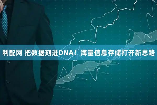 利配网 把数据刻进DNA!海量信息存储打开新思路