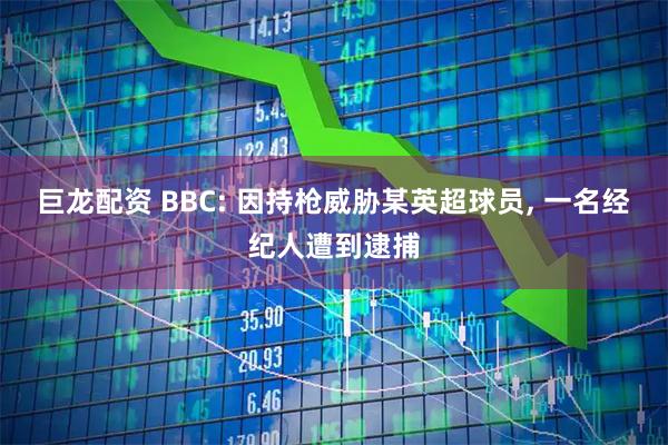 巨龙配资 BBC: 因持枪威胁某英超球员, 一名经纪人遭到逮捕