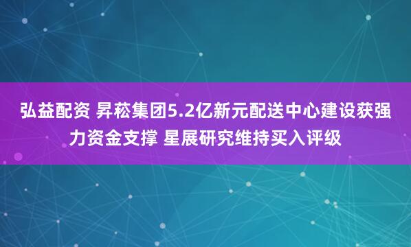 弘益配资 昇菘集团5.2亿新元配送中心建设获强力资金支撑 星展研究维持买入评级
