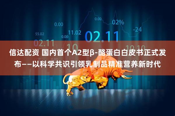 信达配资 国内首个A2型β-酪蛋白白皮书正式发布——以科学共识引领乳制品精准营养新时代